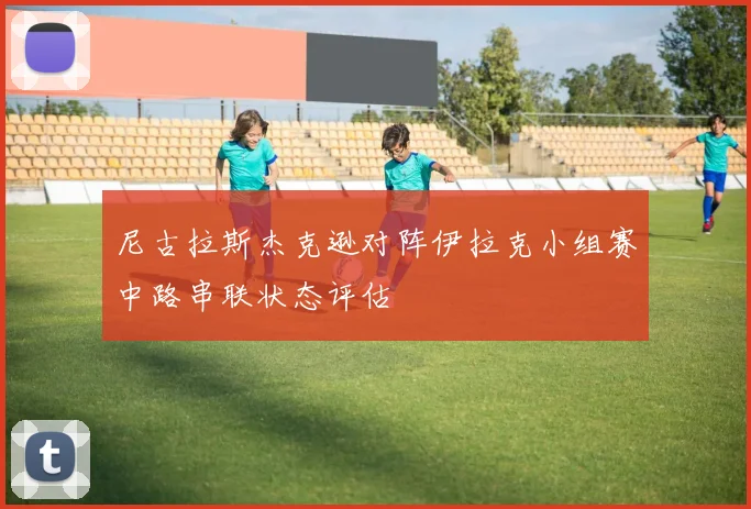 尼古拉斯杰克逊对阵伊拉克小组赛中路串联状态评估