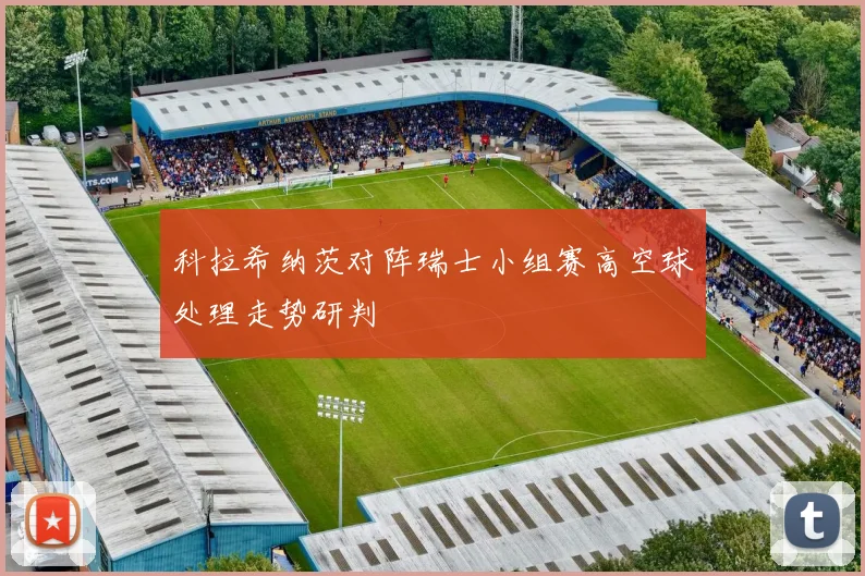 科拉希纳茨对阵瑞士小组赛高空球处理走势研判