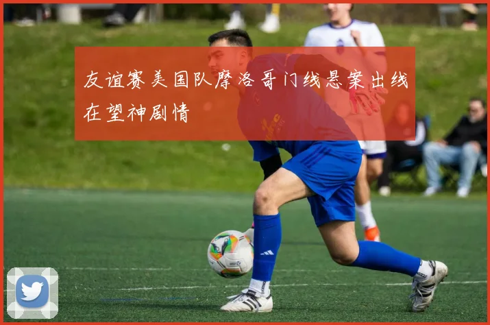 友谊赛美国队摩洛哥门线悬案出线在望神剧情