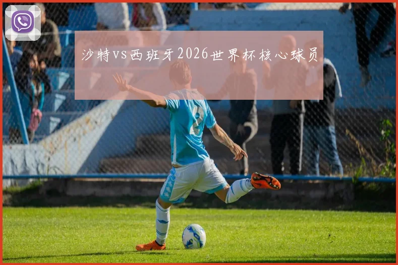 沙特vs西班牙2026世界杯核心球员