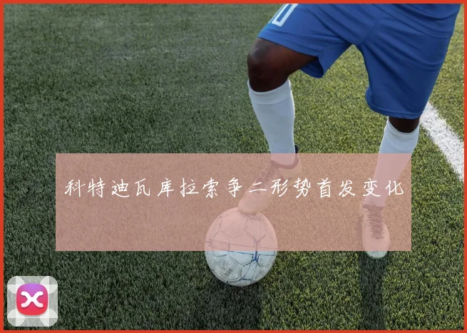 科特迪瓦库拉索争二形势首发变化