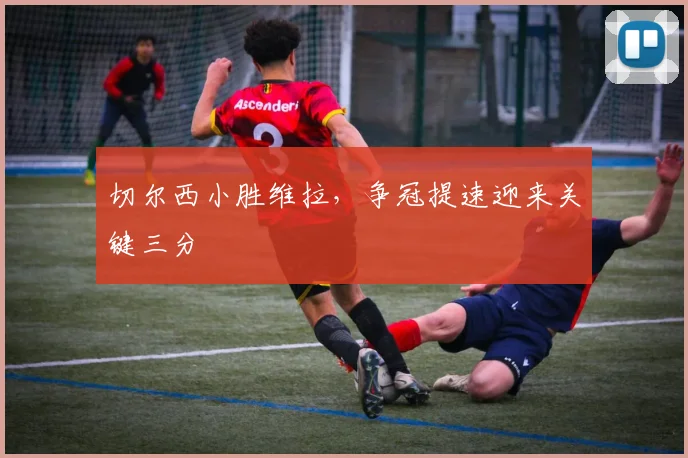 切尔西小胜维拉,争冠提速迎来关键三分