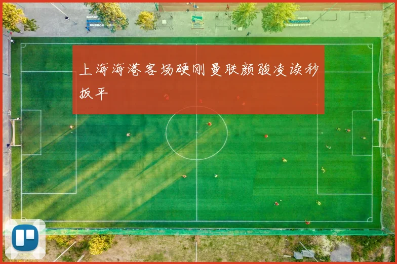 上海海港客场硬刚曼联颜骏凌读秒扳平