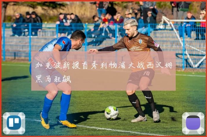 加克波新援首秀利物浦大战西汉姆黑马狂飙