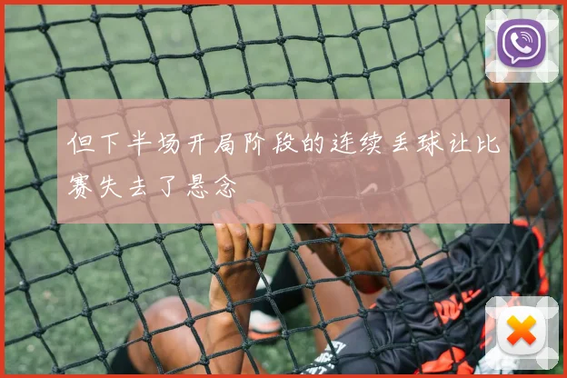 但下半场开局阶段的连续丢球让比赛失去了悬念