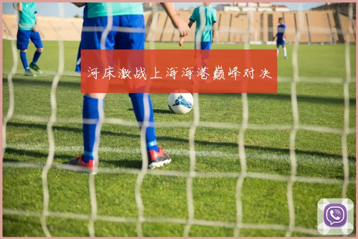 河床激战上海海港巅峰对决
