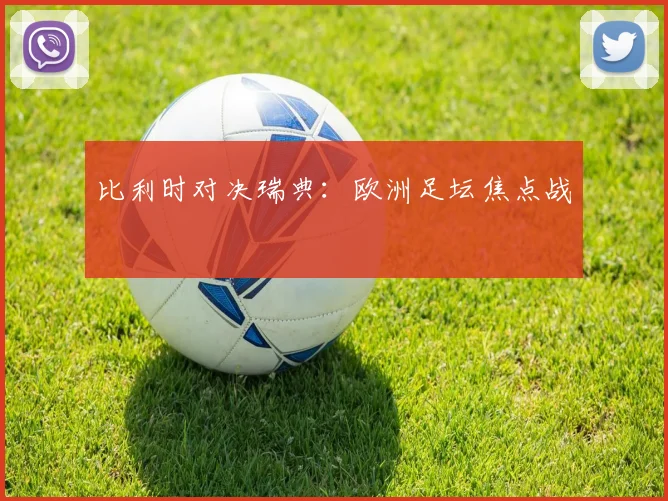 比利时对决瑞典：欧洲足坛焦点战