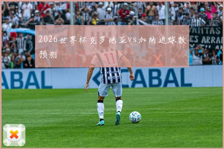 2026世界杯克罗地亚vs加纳进球数预测