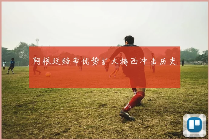 阿根廷赔率优势扩大梅西冲击历史