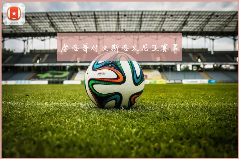 摩洛哥对决斯洛文尼亚赛事