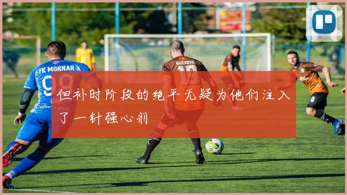 但补时阶段的绝平无疑为他们注入了一针强心剂