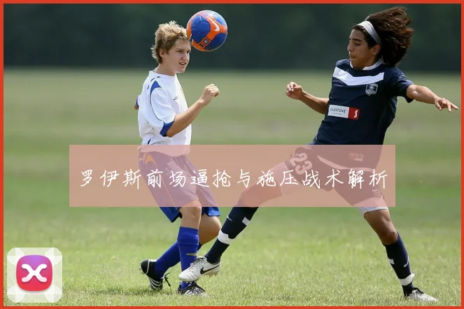罗伊斯前场逼抢与施压战术解析