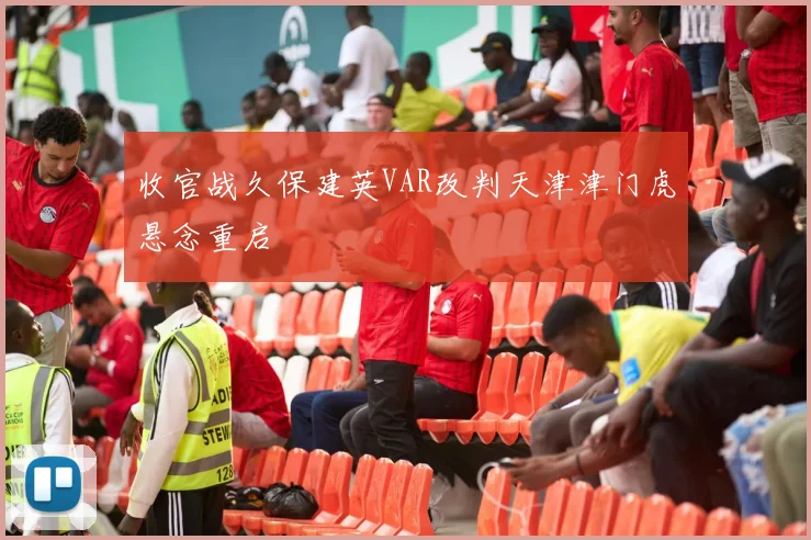 收官战久保建英VAR改判天津津门虎悬念重启