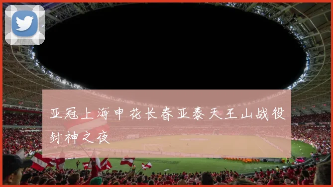 亚冠上海申花长春亚泰天王山战役封神之夜