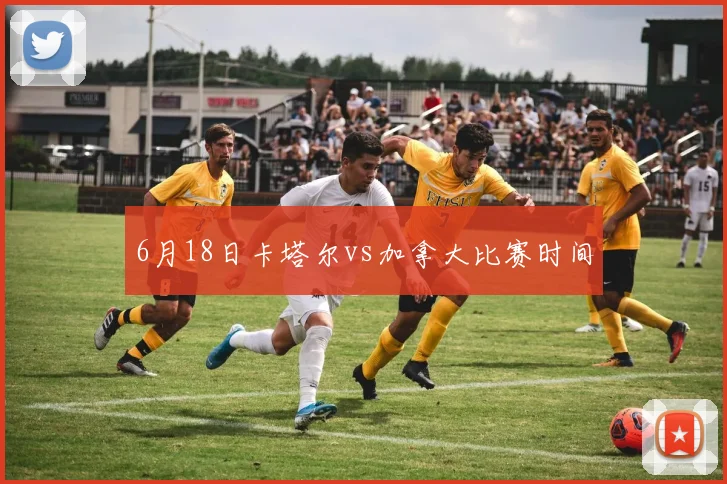 6月18日卡塔尔vs加拿大比赛时间