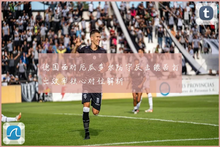 德国面对厄瓜多尔防守反击能否打出效率核心对位解析