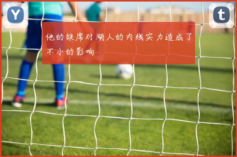 他的缺席对湖人的内线实力造成了不小的影响