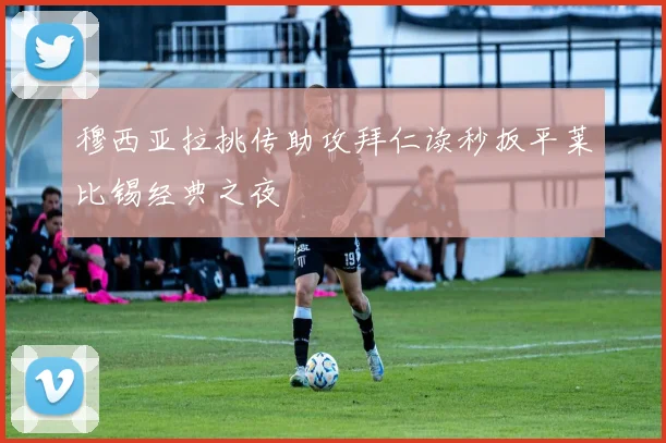 穆西亚拉挑传助攻拜仁读秒扳平莱比锡经典之夜