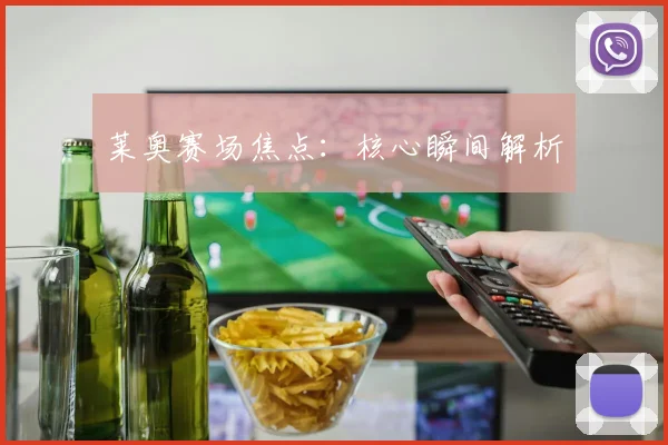 莱奥赛场焦点：核心瞬间解析