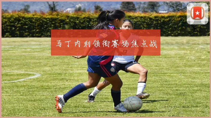 马丁内利领衔赛场焦点战