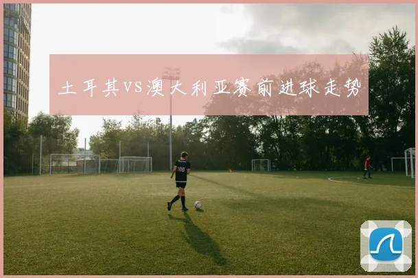 土耳其vs澳大利亚赛前进球走势