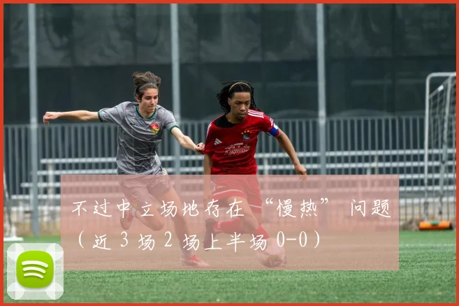不过中立场地存在 “慢热” 问题（近 3 场 2 场上半场 0-0）