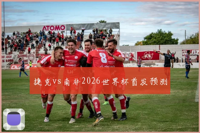 捷克vs南非2026世界杯首发预测