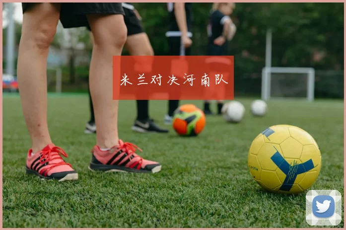 米兰对决河南队