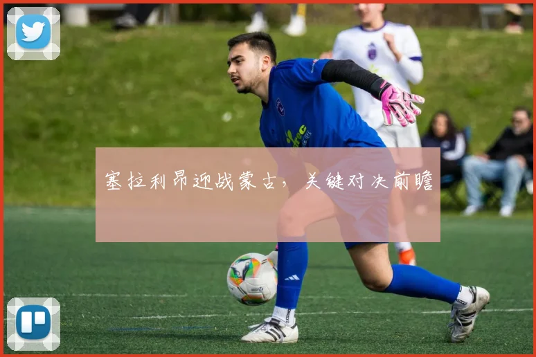 塞拉利昂迎战蒙古，关键对决前瞻