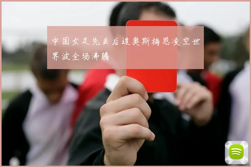 中国女足先丢后追奥斯梅恩凌空世界波全场沸腾