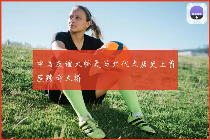 中马友谊大桥是马尔代夫历史上首座跨海大桥
