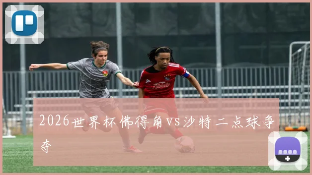2026世界杯佛得角vs沙特二点球争夺