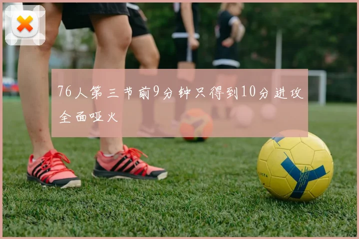 76人第三节前9分钟只得到10分进攻全面哑火