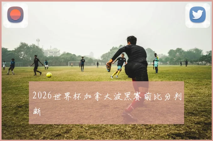 2026世界杯加拿大波黑赛前比分判断