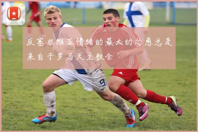 反塞尔维亚情绪的最大的怂恿总是来自于罗马天主教会