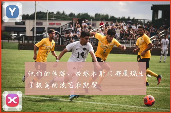 他们的传球、控球和射门都展现出了极高的技艺和默契