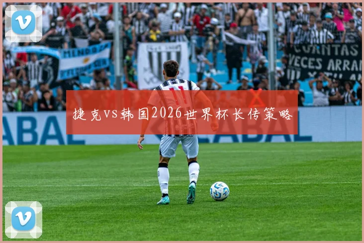 捷克vs韩国2026世界杯长传策略
