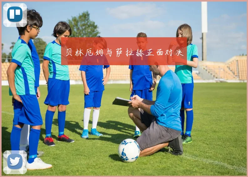 贝林厄姆与萨拉赫正面对决