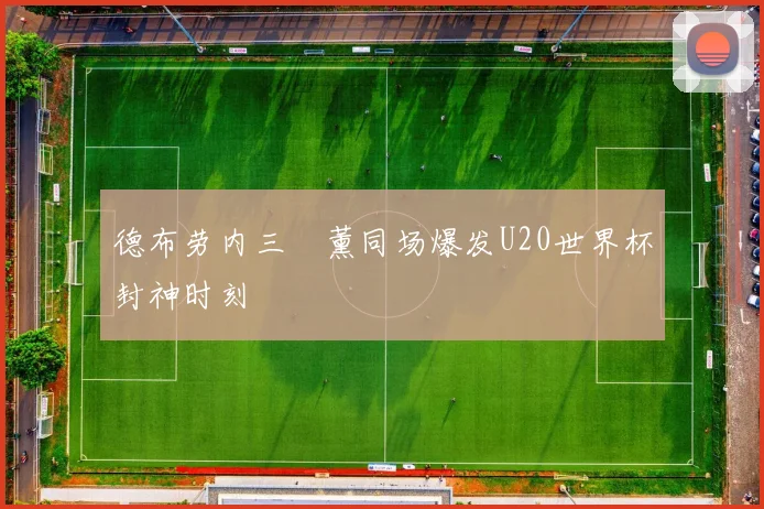 德布劳内三笘薰同场爆发U20世界杯封神时刻