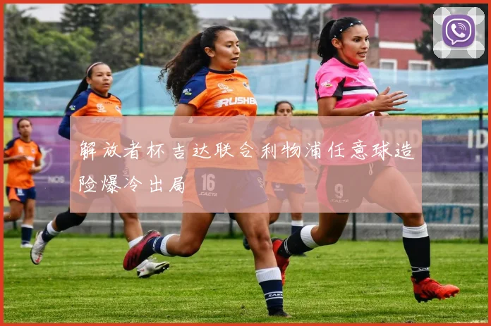 解放者杯吉达联合利物浦任意球造险爆冷出局