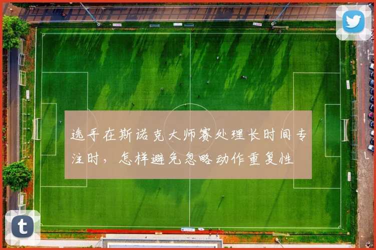 选手在斯诺克大师赛处理长时间专注时,怎样避免忽略动作重复性