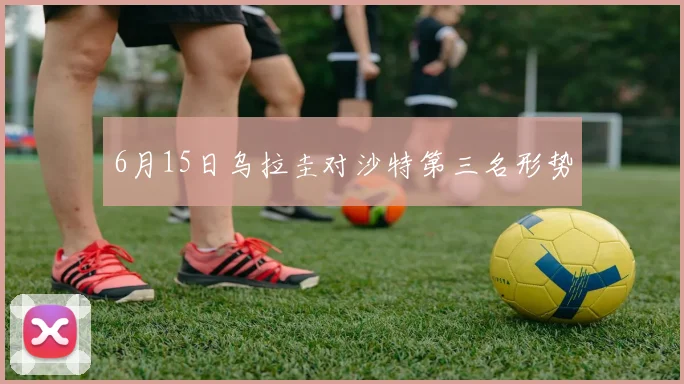 6月15日乌拉圭对沙特第三名形势