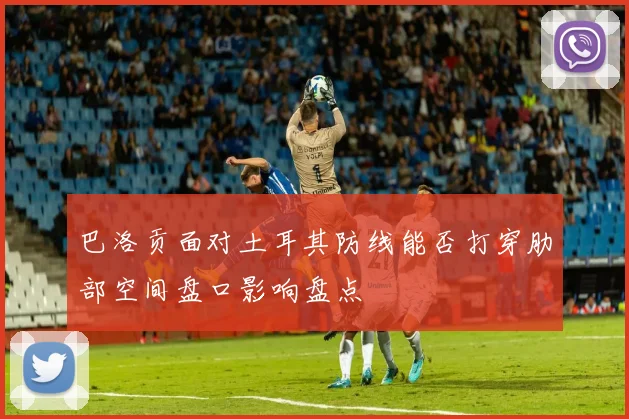 巴洛贡面对土耳其防线能否打穿肋部空间盘口影响盘点