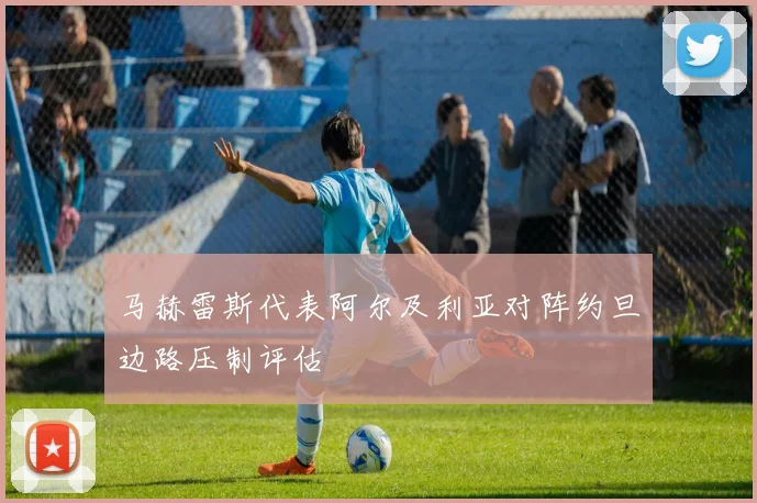 马赫雷斯代表阿尔及利亚对阵约旦边路压制评估