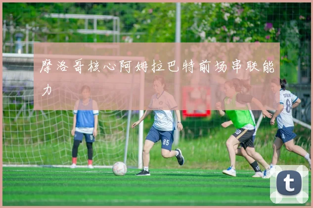 摩洛哥核心阿姆拉巴特前场串联能力