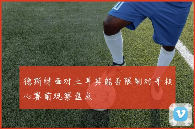 德斯特面对土耳其能否限制对手核心赛前观察盘点