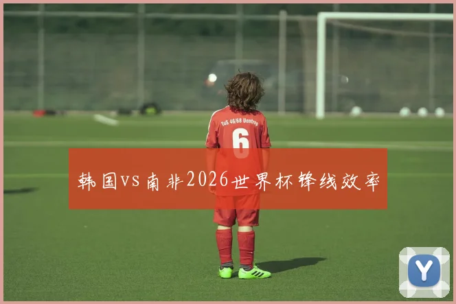 韩国vs南非2026世界杯锋线效率