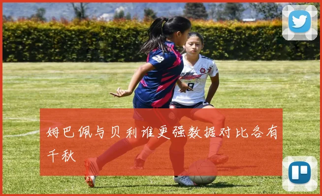 姆巴佩与贝利谁更强数据对比各有千秋