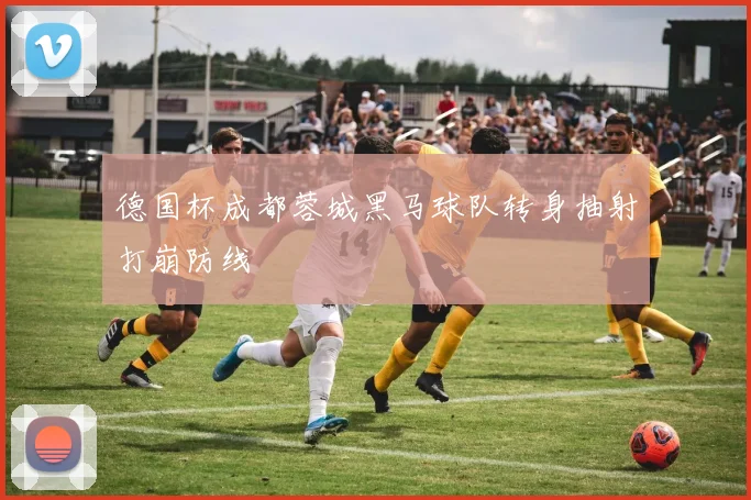 德国杯成都蓉城黑马球队转身抽射打崩防线