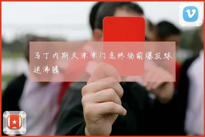 马丁内斯天津津门虎终场前爆发球迷沸腾